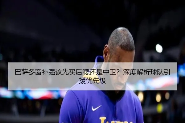 巴萨冬窗补强该先买后腰还是中卫？深度解析球队引援优先级