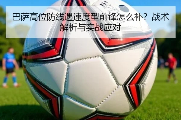 巴萨高位防线遇速度型前锋怎么补？战术解析与实战应对
