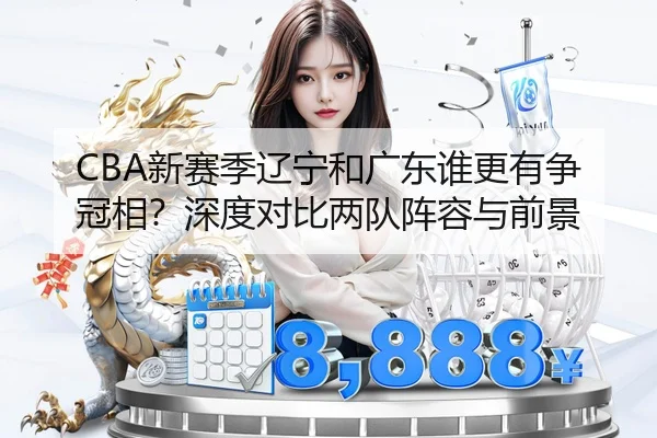 CBA新赛季辽宁和广东谁更有争冠相？深度对比两队阵容与前景
